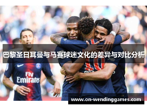 巴黎圣日耳曼与马赛球迷文化的差异与对比分析