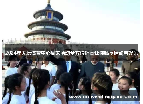 2024年天坛体育中心周末活动全方位指南让你畅享运动与娱乐