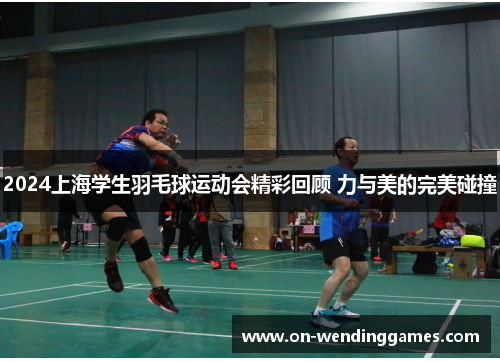 2024上海学生羽毛球运动会精彩回顾 力与美的完美碰撞