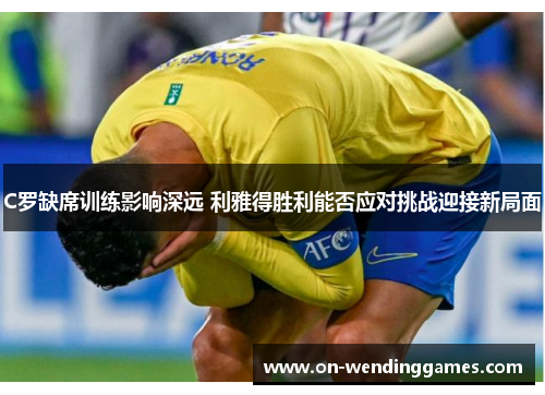 C罗缺席训练影响深远 利雅得胜利能否应对挑战迎接新局面