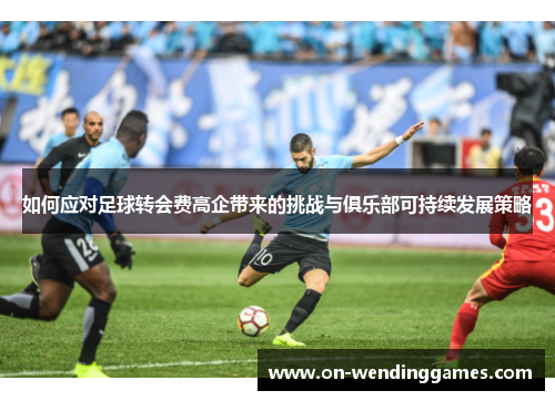 如何应对足球转会费高企带来的挑战与俱乐部可持续发展策略