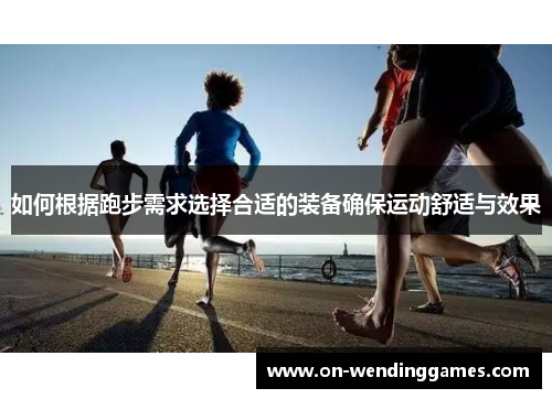 如何根据跑步需求选择合适的装备确保运动舒适与效果