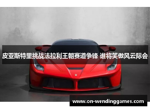 皮亚斯特里挑战法拉利王朝赛道争锋 谁将笑傲风云际会