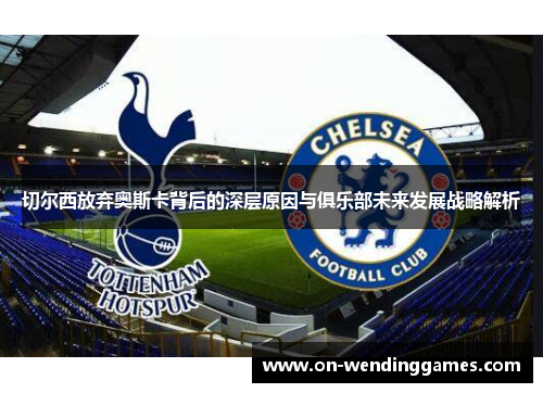 切尔西放弃奥斯卡背后的深层原因与俱乐部未来发展战略解析