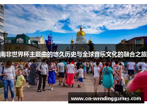 南非世界杯主题曲的悠久历史与全球音乐文化的融合之旅
