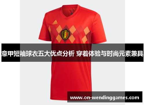 意甲短袖球衣五大优点分析 穿着体验与时尚元素兼具