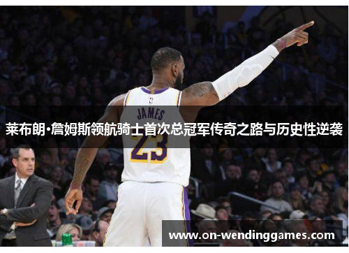 莱布朗·詹姆斯领航骑士首次总冠军传奇之路与历史性逆袭