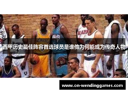 西甲历史最佳阵容首选球员是谁他为何能成为传奇人物