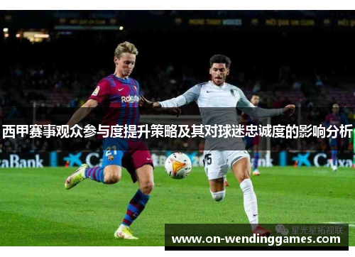西甲赛事观众参与度提升策略及其对球迷忠诚度的影响分析