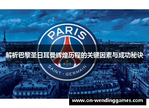 解析巴黎圣日耳曼辉煌历程的关键因素与成功秘诀 解析巴黎圣日耳曼辉煌历程的关键因素与成功秘诀