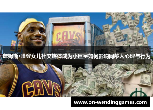 詹姆斯·哈登女儿社交媒体成为小巨星如何影响同龄人心理与行为