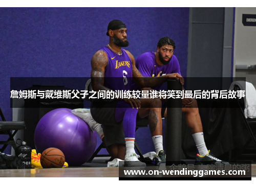 詹姆斯与戴维斯父子之间的训练较量谁将笑到最后的背后故事 詹姆斯与戴维斯父子之间的训练较量谁将笑到最后的背后故事