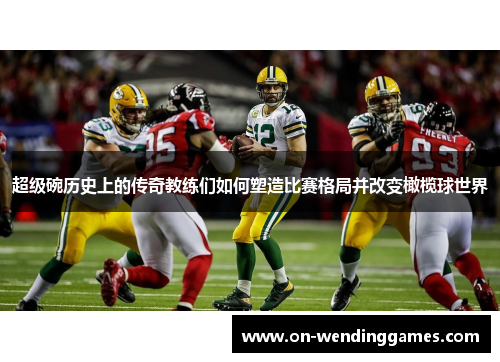 超级碗历史上的传奇教练们如何塑造比赛格局并改变橄榄球世界 超级碗历史上的传奇教练们如何塑造比赛格局并改变橄榄球世界
