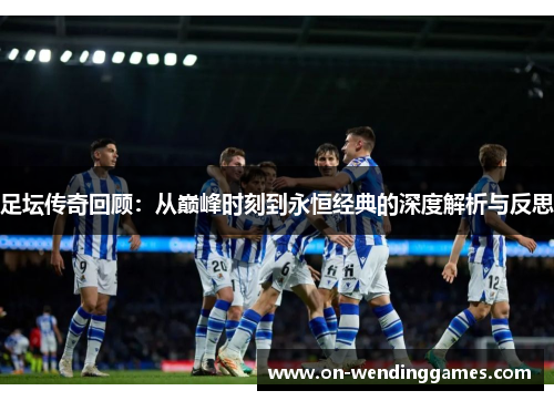 足坛传奇回顾：从巅峰时刻到永恒经典的深度解析与反思