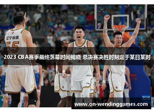 2023 CBA赛季最终落幕时间揭晓 总决赛决胜时刻定于某日某时