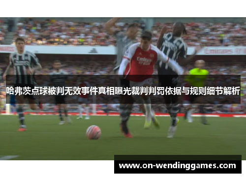哈弗茨点球被判无效事件真相曝光裁判判罚依据与规则细节解析 哈弗茨点球被判无效事件真相曝光裁判判罚依据与规则细节解析