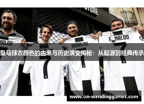 皇马球衣颜色的由来与历史演变揭秘：从起源到经典传承