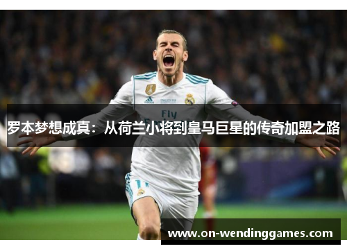 罗本梦想成真:从荷兰小将到皇马巨星的传奇加盟之路 罗本梦想成真:从荷兰小将到皇马巨星的传奇加盟之路