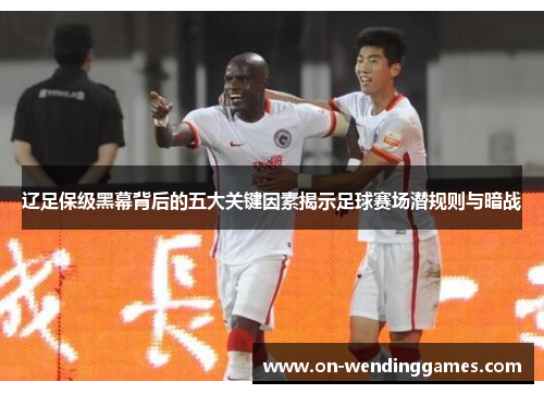 辽足保级黑幕背后的五大关键因素揭示足球赛场潜规则与暗战