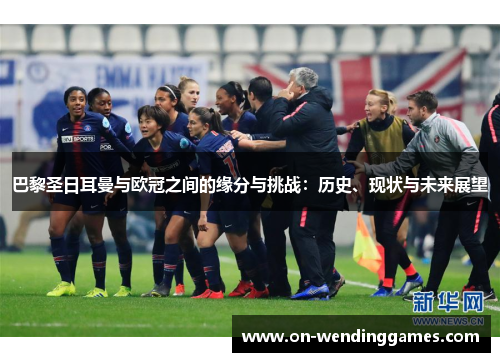巴黎圣日耳曼与欧冠之间的缘分与挑战：历史、现状与未来展望