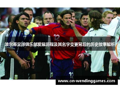 波尔蒂足球俱乐部发展历程及其名字变更背后的历史故事解析 波尔蒂足球俱乐部发展历程及其名字变更背后的历史故事解析