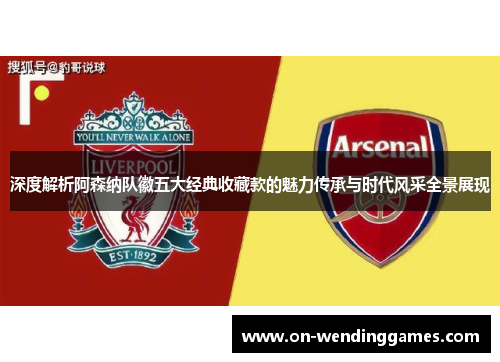 深度解析阿森纳队徽五大经典收藏款的魅力传承与时代风采全景展现 深度解析阿森纳队徽五大经典收藏款的魅力传承与时代风采全景展现