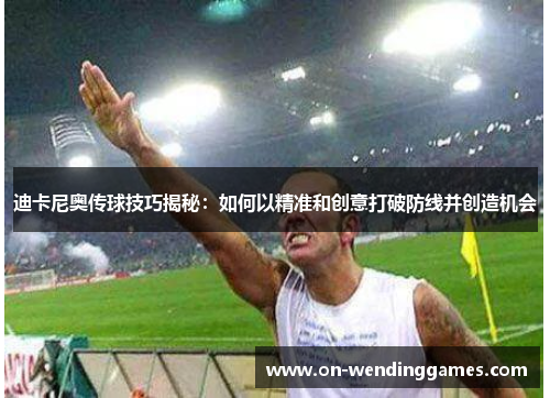 迪卡尼奥传球技巧揭秘:如何以精准和创意打破防线并创造机会 迪卡尼奥传球技巧揭秘:如何以精准和创意打破防线并创造机会