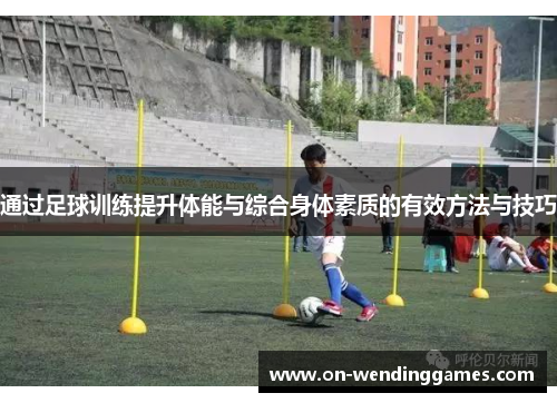 通过足球训练提升体能与综合身体素质的有效方法与技巧 通过足球训练提升体能与综合身体素质的有效方法与技巧