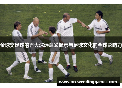 金球奖足球的五大深远意义揭示与足球文化的全球影响力 金球奖足球的五大深远意义揭示与足球文化的全球影响力