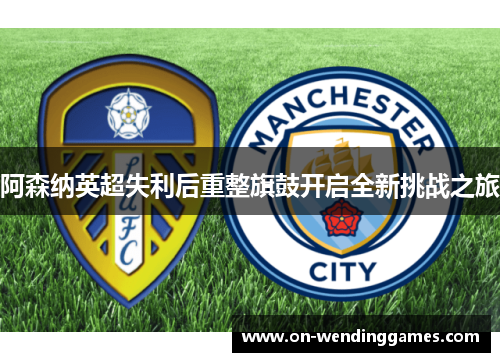 阿森纳英超失利后重整旗鼓开启全新挑战之旅 阿森纳英超失利后重整旗鼓开启全新挑战之旅