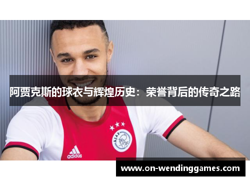 阿贾克斯的球衣与辉煌历史:荣誉背后的传奇之路 阿贾克斯的球衣与辉煌历史:荣誉背后的传奇之路