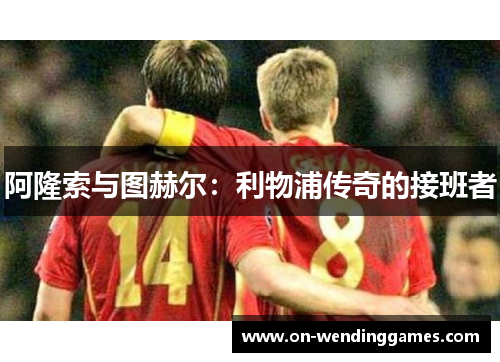 阿隆索与图赫尔:利物浦传奇的接班者 阿隆索与图赫尔:利物浦传奇的接班者