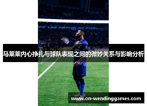 马莱莱内心挣扎与球队表现之间的微妙关系与影响分析 马莱莱内心挣扎与球队表现之间的微妙关系与影响分析