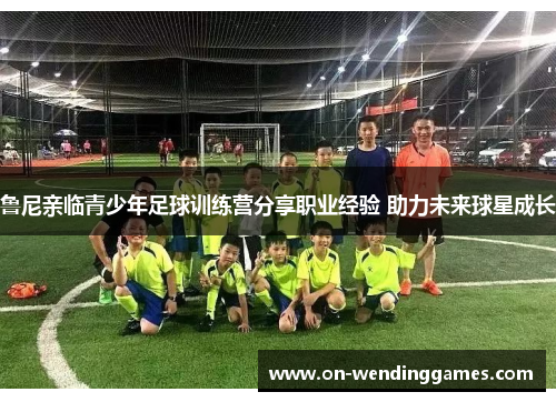 鲁尼亲临青少年足球训练营分享职业经验 助力未来球星成长