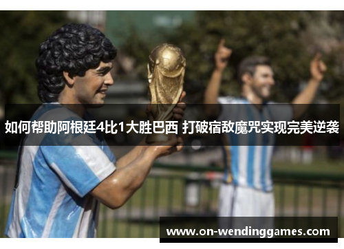 如何帮助阿根廷4比1大胜巴西 打破宿敌魔咒实现完美逆袭