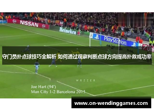 守门员扑点球技巧全解析 如何通过观察判断点球方向提高扑救成功率