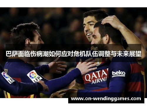 巴萨面临伤病潮如何应对危机队伍调整与未来展望