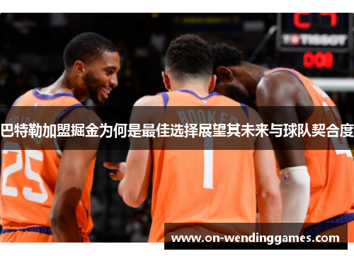 巴特勒加盟掘金为何是最佳选择展望其未来与球队契合度
