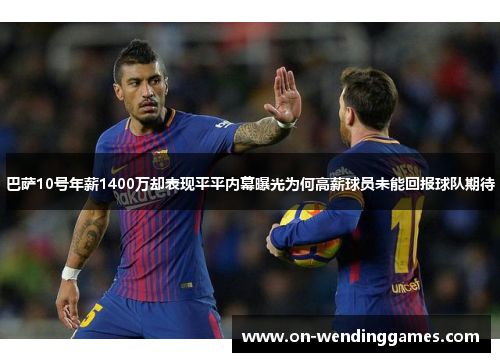 巴萨10号年薪1400万却表现平平内幕曝光为何高薪球员未能回报球队期待