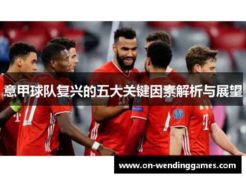 意甲球队复兴的五大关键因素解析与展望