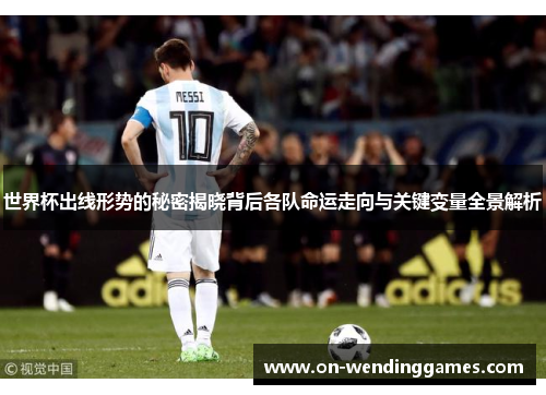 世界杯出线形势的秘密揭晓背后各队命运走向与关键变量全景解析