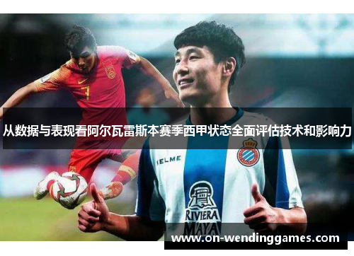 从数据与表现看阿尔瓦雷斯本赛季西甲状态全面评估技术和影响力