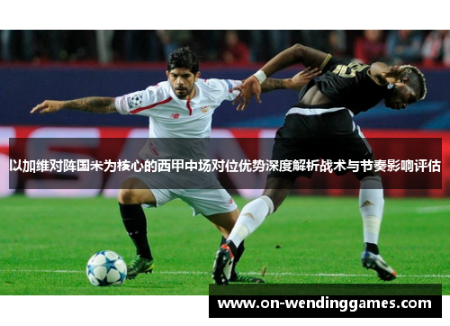 以加维对阵国米为核心的西甲中场对位优势深度解析战术与节奏影响评估