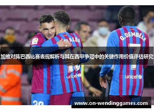 加维对阵巴西比赛表现解析与其在西甲争冠中的关键作用价值评估研究 加维对阵巴西比赛表现解析与其在西甲争冠中的关键作用价值评估研究