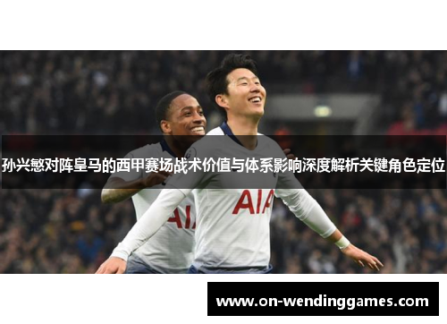 孙兴慜对阵皇马的西甲赛场战术价值与体系影响深度解析关键角色定位