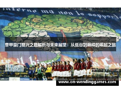 意甲豪门复兴之路解析与未来展望：从低谷到巅峰的崛起之旅