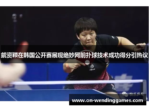 戴资颖在韩国公开赛展现绝妙网前扑球技术成功得分引热议