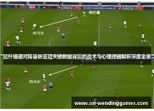 拉什福德对阵曼联亚冠关键数据背后的战术与心理逻辑解析深度全景