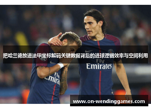 把哈兰德放进法甲坐标解码关键数据背后的进球逻辑效率与空间利用