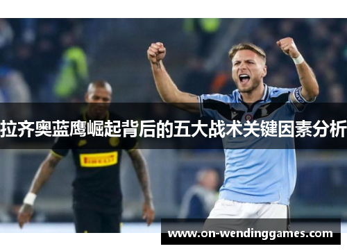 拉齐奥蓝鹰崛起背后的五大战术关键因素分析